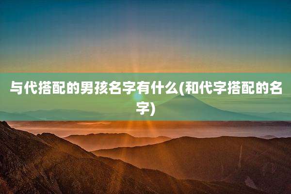 与代搭配的男孩名字有什么(和代字搭配的名字)