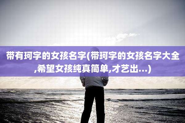 带有珂字的女孩名字(带珂字的女孩名字大全,希望女孩纯真简单,才艺出...)