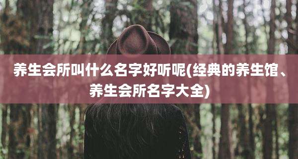 养生会所叫什么名字好听呢(经典的养生馆、养生会所名字大全)