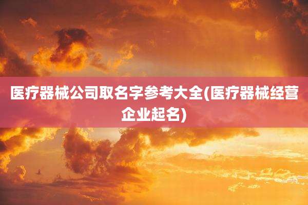 医疗器械公司取名字参考大全(医疗器械经营企业起名)