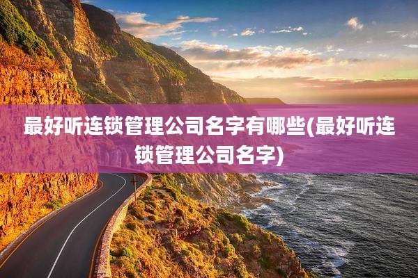 最好听连锁管理公司名字有哪些(最好听连锁管理公司名字)