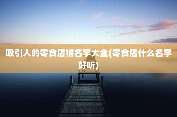 吸引人的零食店铺名字大全(零食店什么名字好听)