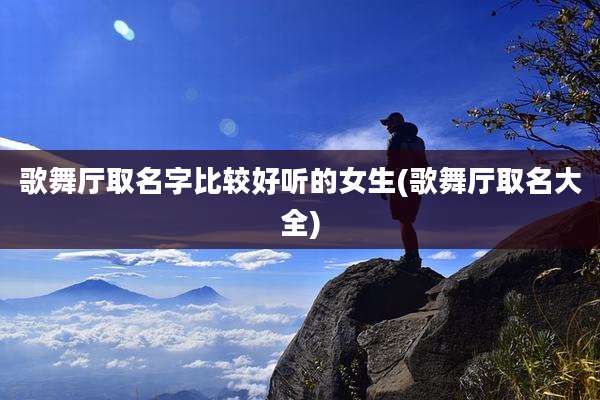 歌舞厅取名字比较好听的女生(歌舞厅取名大全)