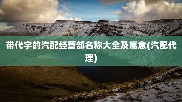 带代字的汽配经营部名称大全及寓意(汽配代理)