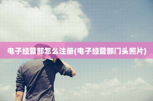 电子经营部怎么注册(电子经营部门头照片)