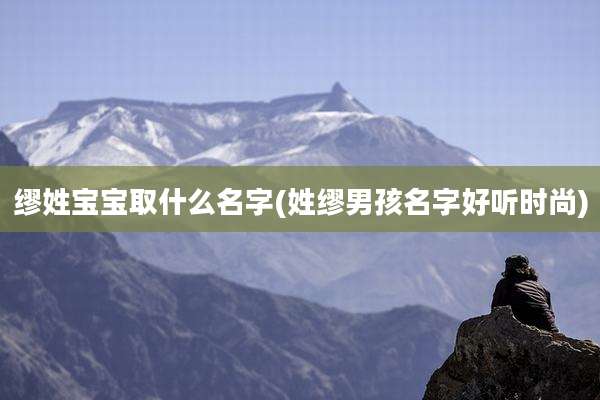 缪姓宝宝取什么名字(姓缪男孩名字好听时尚)