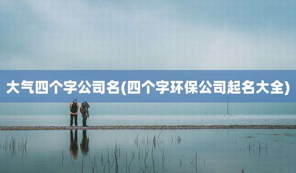 大气四个字公司名(四个字环保公司起名大全)