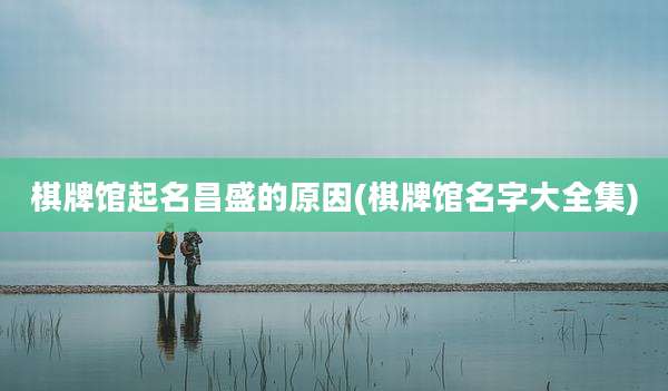 棋牌馆起名昌盛的原因(棋牌馆名字大全集)