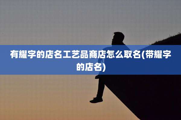 有耀字的店名工艺品商店怎么取名(带耀字的店名)