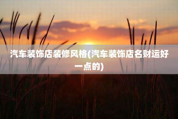 汽车装饰店装修风格(汽车装饰店名财运好一点的)