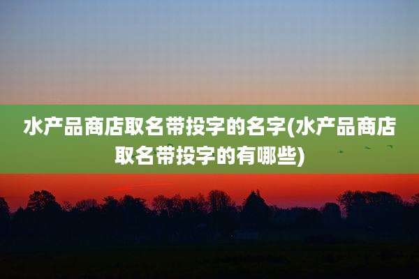 水产品商店取名带投字的名字(水产品商店取名带投字的有哪些)