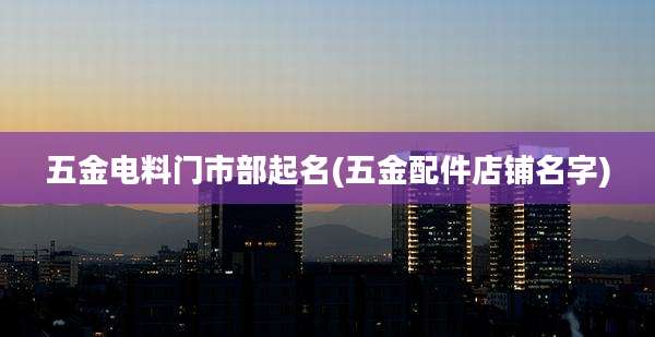 五金电料门市部起名(五金配件店铺名字)