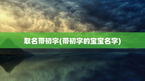 取名带初字(带初字的宝宝名字)