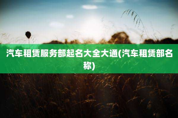 汽车租赁服务部起名大全大通(汽车租赁部名称)