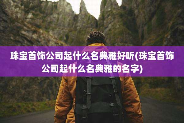 珠宝首饰公司起什么名典雅好听(珠宝首饰公司起什么名典雅的名字)