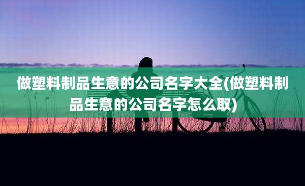 做塑料制品生意的公司名字大全(做塑料制品生意的公司名字怎么取)