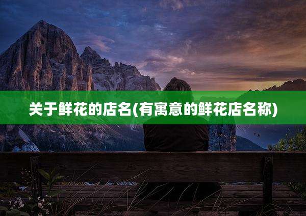 关于鲜花的店名(有寓意的鲜花店名称)