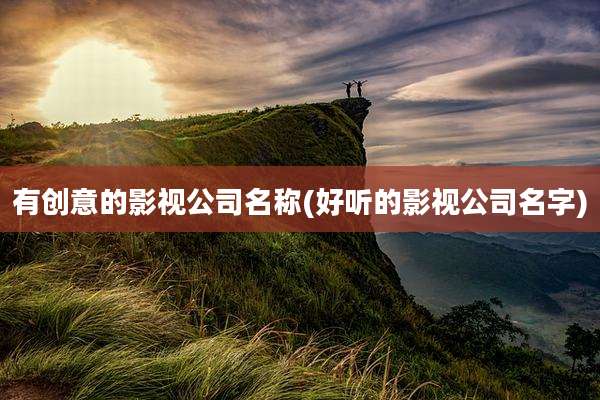 有创意的影视公司名称(好听的影视公司名字)