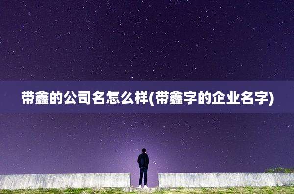 带鑫的公司名怎么样(带鑫字的企业名字)