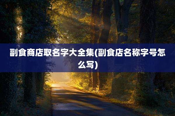 副食商店取名字大全集(副食店名称字号怎么写)