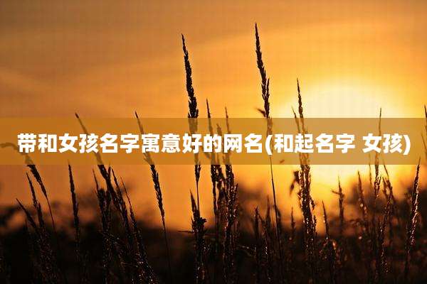 带和女孩名字寓意好的网名(和起名字 女孩)