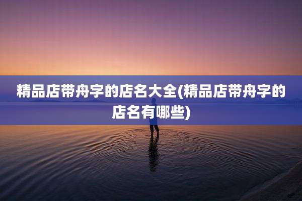 精品店带舟字的店名大全(精品店带舟字的店名有哪些)