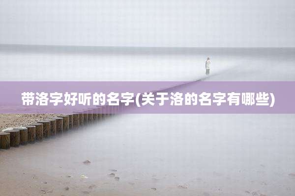 带洛字好听的名字(关于洛的名字有哪些)