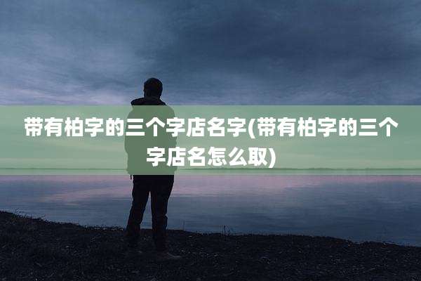 带有柏字的三个字店名字(带有柏字的三个字店名怎么取)