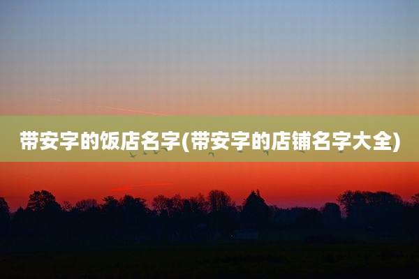 带安字的饭店名字(带安字的店铺名字大全)
