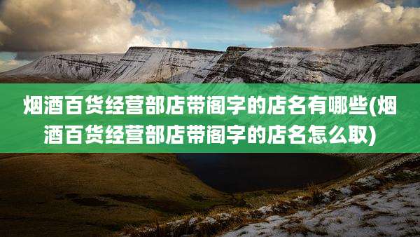 烟酒百货经营部店带阁字的店名有哪些(烟酒百货经营部店带阁字的店名怎么取)
