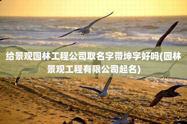 给景观园林工程公司取名字带坤字好吗(园林景观工程有限公司起名)