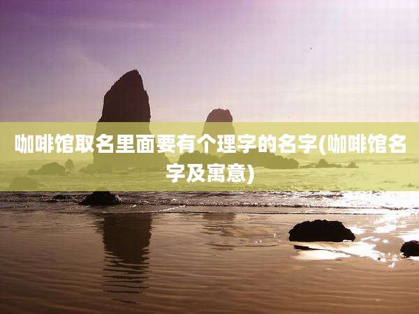 咖啡馆取名里面要有个理字的名字(咖啡馆名字及寓意)