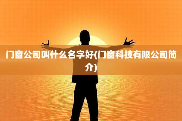 门窗公司叫什么名字好(门窗科技有限公司简介)