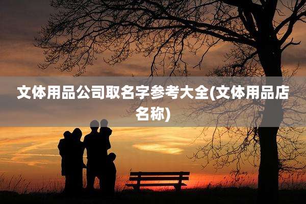 文体用品公司取名字参考大全(文体用品店名称)
