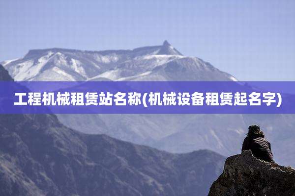 工程机械租赁站名称(机械设备租赁起名字)