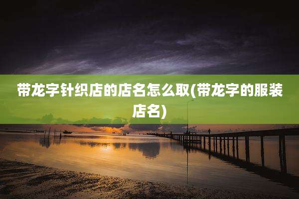带龙字针织店的店名怎么取(带龙字的服装店名)