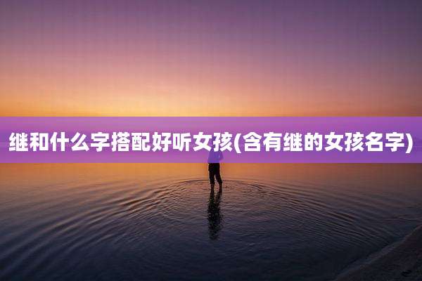 继和什么字搭配好听女孩(含有继的女孩名字)