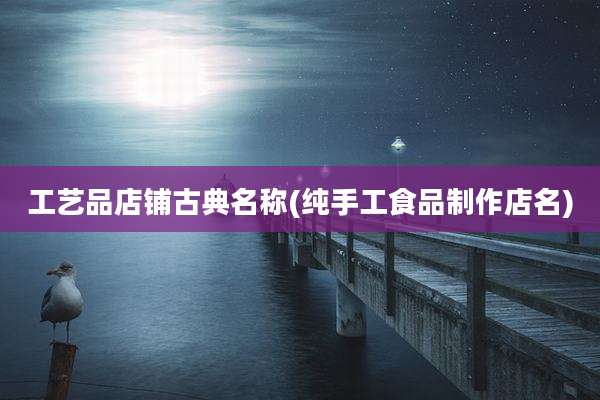 工艺品店铺古典名称(纯手工食品制作店名)
