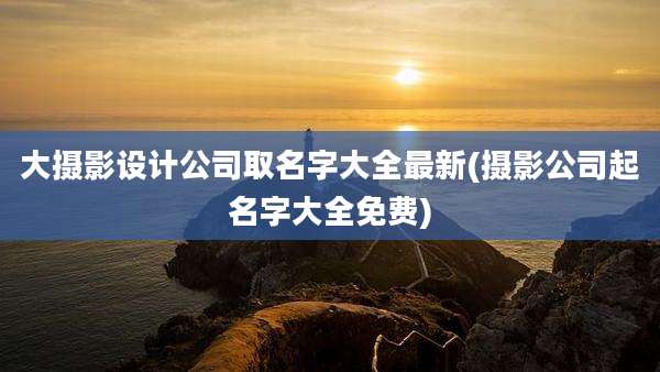 大摄影设计公司取名字大全最新(摄影公司起名字大全免费)