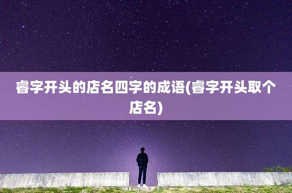 睿字开头的店名四字的成语(睿字开头取个店名)