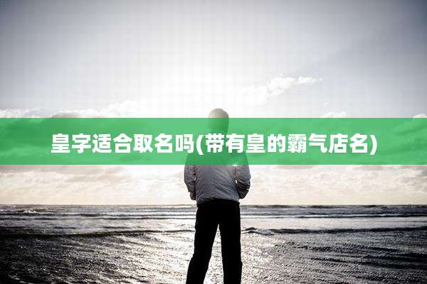 皇字适合取名吗(带有皇的霸气店名)