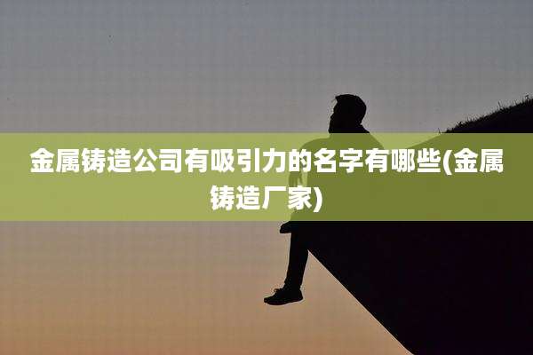 金属铸造公司有吸引力的名字有哪些(金属铸造厂家)