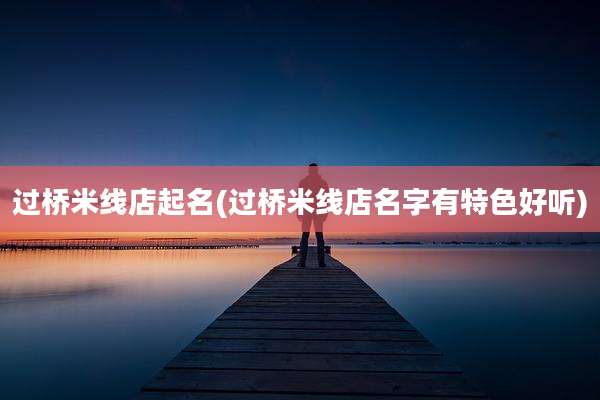 过桥米线店起名(过桥米线店名字有特色好听)