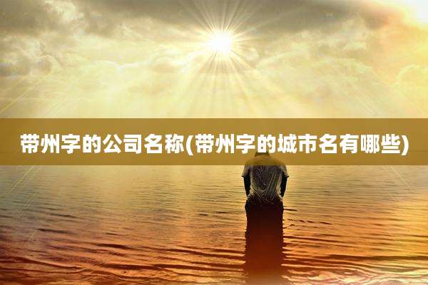 带州字的公司名称(带州字的城市名有哪些)