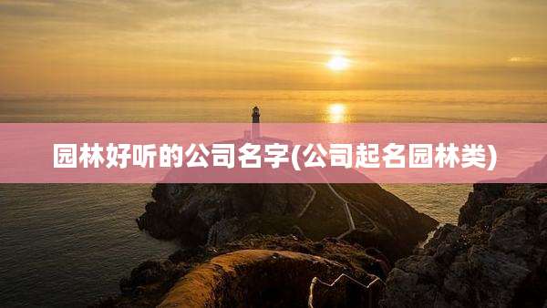 园林好听的公司名字(公司起名园林类)