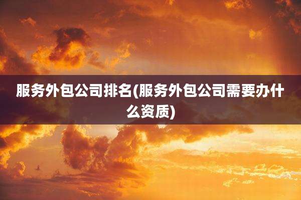 服务外包公司排名(服务外包公司需要办什么资质)