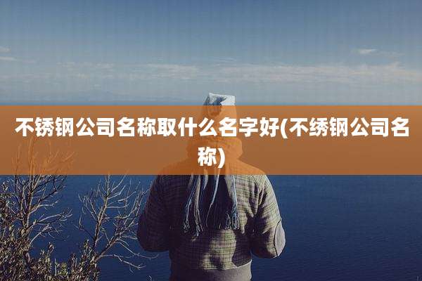 不锈钢公司名称取什么名字好(不绣钢公司名称)