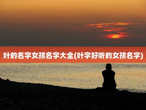 叶的名字女孩名字大全(叶字好听的女孩名字)