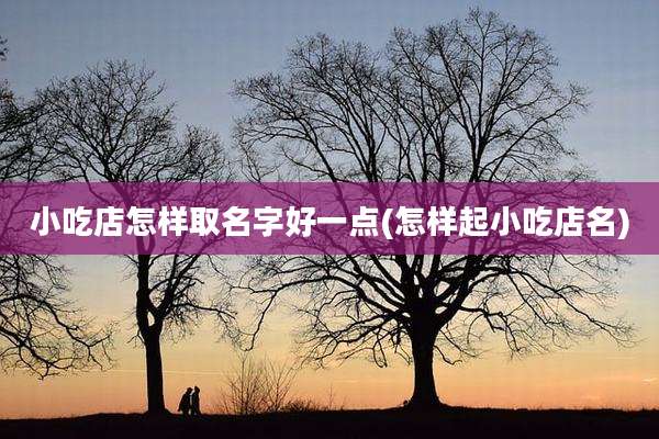 小吃店怎样取名字好一点(怎样起小吃店名)