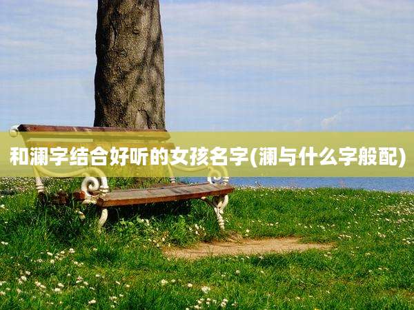 和澜字结合好听的女孩名字(澜与什么字般配)